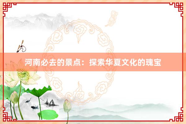 河南必去的景点：探索华夏文化的瑰宝