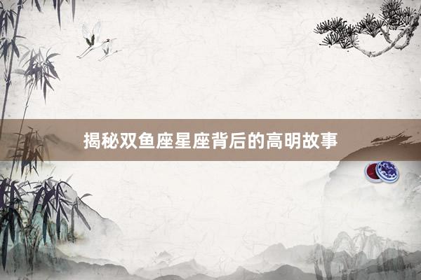 揭秘双鱼座星座背后的高明故事