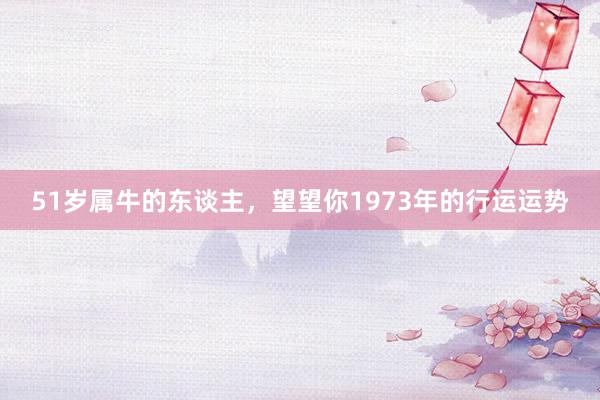 51岁属牛的东谈主，望望你1973年的行运运势