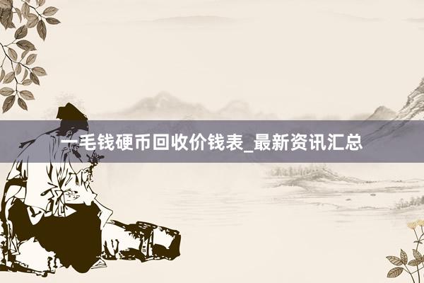 一毛钱硬币回收价钱表_最新资讯汇总
